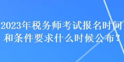 2023年稅務(wù)師考試報(bào)名時間和條件要求什么時候公布？