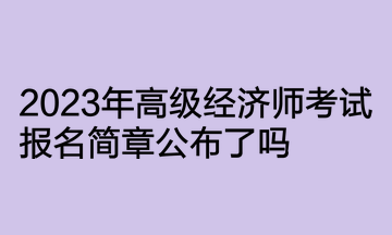 2023年高級經(jīng)濟(jì)師考試報名簡章公布了嗎？何時開通報名入口？