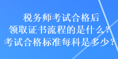 稅務(wù)師考試合格后領(lǐng)取證書流程的是什么？考試合格標(biāo)準(zhǔn)每科是多少？