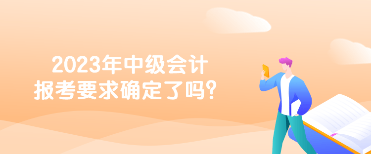 2023年中級會計報考要求確定了嗎？