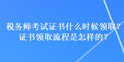 稅務(wù)師考試證書(shū)什么時(shí)候領(lǐng)??？證書(shū)領(lǐng)取流程是怎樣的？