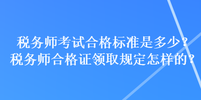 稅務(wù)師考試合格標(biāo)準(zhǔn)是多少？稅務(wù)師合格證領(lǐng)取規(guī)定怎樣的？