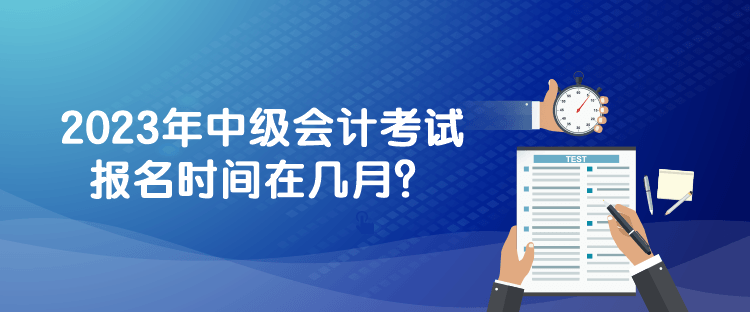 2023年中級(jí)會(huì)計(jì)考試報(bào)名時(shí)間在幾月？