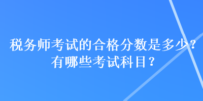 稅務(wù)師考試的合格分數(shù)是多少？有哪些考試科目？