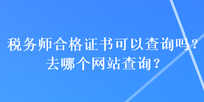 稅務師合格證書可以查詢嗎？去哪個網(wǎng)站查詢？