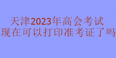 天津2023年高級會計考試準考證現(xiàn)在可以打印嗎？