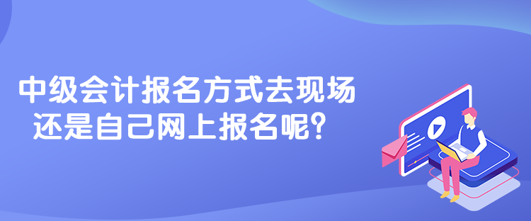 中級會計報名方式去現(xiàn)場還是自己網(wǎng)上報名呢？