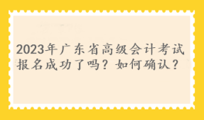 2023年廣東省高級會計考試報名成功了嗎？如何確認？