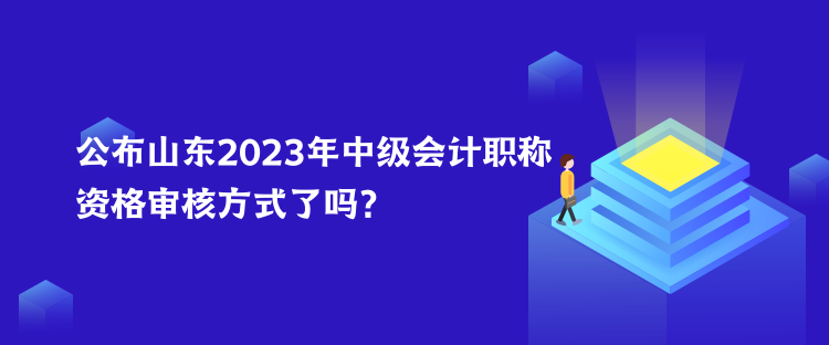 公布山東2023年中級會計職稱資格審核方式了嗎？