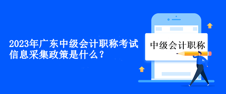 2023年廣東中級會計(jì)職稱考試信息采集政策是什么？