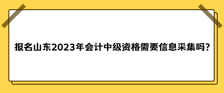 報(bào)名山東2023年會(huì)計(jì)中級(jí)資格需要信息采集嗎？