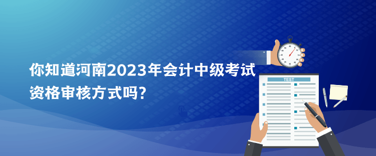 你知道河南2023年會計中級考試資格審核方式嗎？