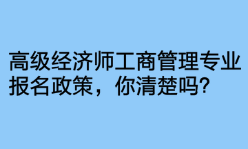 高級(jí)經(jīng)濟(jì)師工商管理專(zhuān)業(yè)報(bào)名政策，你清楚嗎？