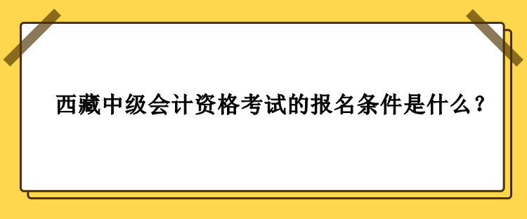 2023年西藏中級(jí)會(huì)計(jì)資格考試的報(bào)名條件是什么？