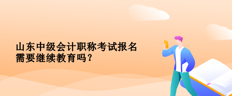 山東中級(jí)會(huì)計(jì)職稱考試報(bào)名需要繼續(xù)教育嗎？