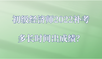 初級經(jīng)濟師2022補考多長時間出成績？