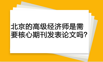 北京的高級經(jīng)濟師是需要核心期刊發(fā)表論文嗎？