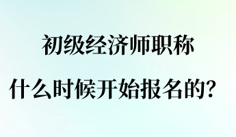 初級經(jīng)濟師職稱什么時候開始報名的？