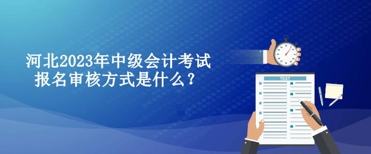 河北2023年中級(jí)會(huì)計(jì)考試報(bào)名審核方式是什么？