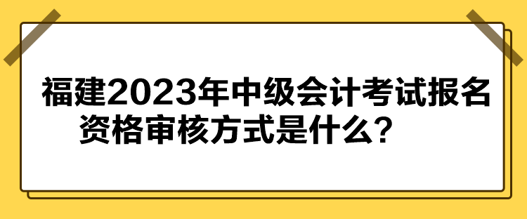 福建2023年中級會計考試報名資格審核方式是什么？