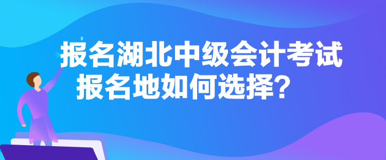 報(bào)名湖北中級(jí)會(huì)計(jì)考試報(bào)名地如何選擇？