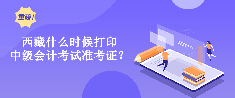 西藏什么時(shí)候打印中級(jí)會(huì)計(jì)考試準(zhǔn)考證？