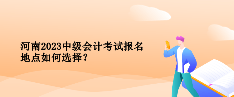 河南2023中級(jí)會(huì)計(jì)考試報(bào)名地點(diǎn)如何選擇？