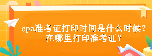 cpa準(zhǔn)考證打印時(shí)間是什么時(shí)候？在哪里打印準(zhǔn)考證？