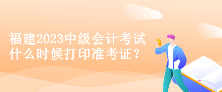 福建2023中級會計考試什么時候打印準(zhǔn)考證？