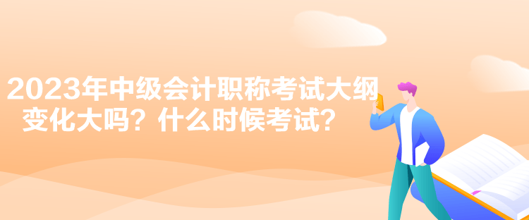 2023年中級會計(jì)職稱考試大綱變化大嗎？什么時候考試？