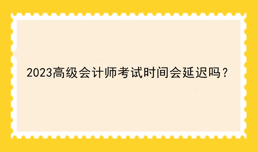 2023高級(jí)會(huì)計(jì)師考試時(shí)間會(huì)延遲嗎？