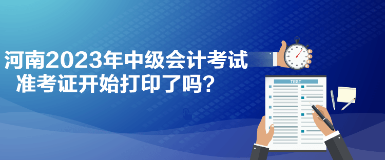 河南2023年中級會計考試準考證開始打印了嗎？