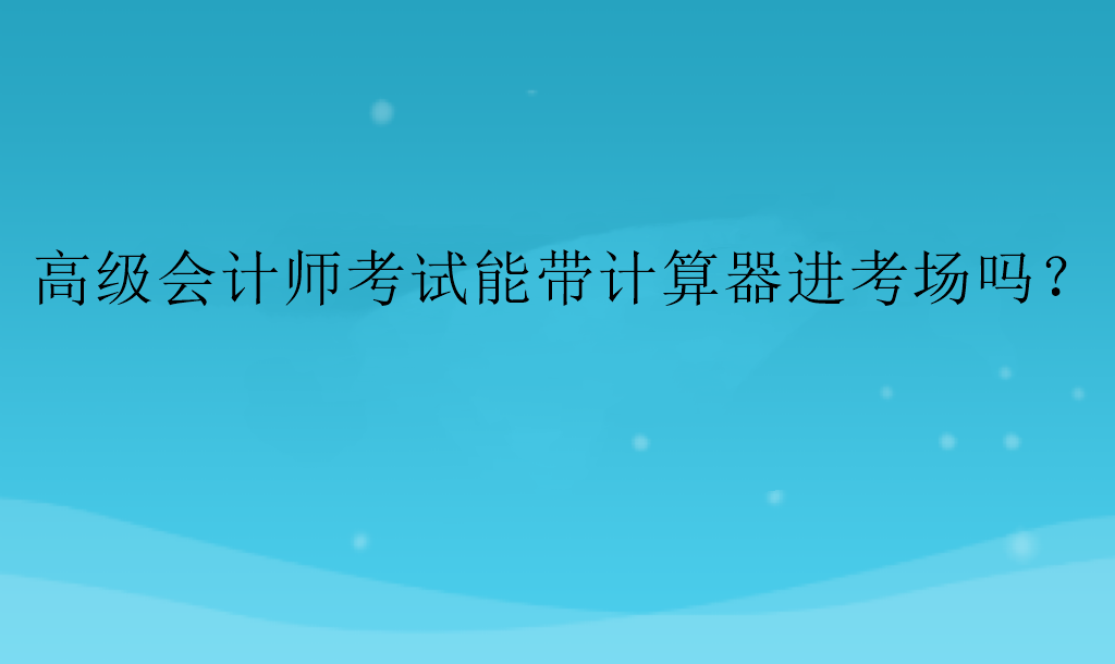 高級會計師考試能帶計算器進考場嗎？