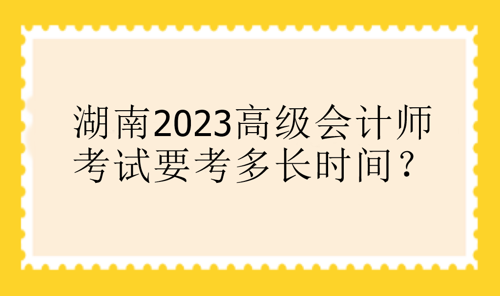 湖南2023高級(jí)會(huì)計(jì)師考試要考多長(zhǎng)時(shí)間？