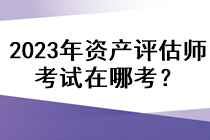 2023年資產(chǎn)評(píng)估師考試在哪考？