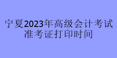 寧夏2023年高級會(huì)計(jì)師考試什么時(shí)候可以打印準(zhǔn)考證？