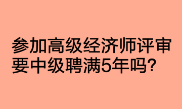 參加高級經(jīng)濟師評審要中級聘滿5年嗎？