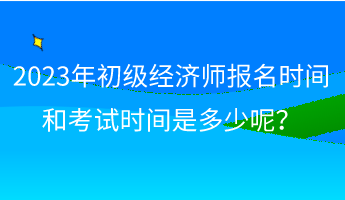 2023年初級經(jīng)濟(jì)師報名時間和考試時間是多少呢？