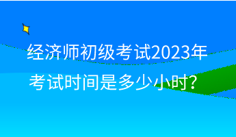 經(jīng)濟(jì)師初級(jí)考試2023年考試時(shí)間是多少小時(shí)？