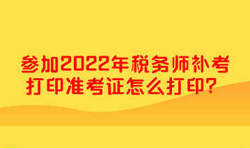 參加2022年稅務(wù)師補(bǔ)考打印準(zhǔn)考證怎么打??？