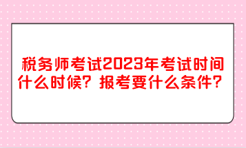 稅務(wù)師考試2023年考試時(shí)間什么時(shí)候？報(bào)考要什么條件？