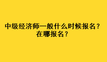 中級(jí)經(jīng)濟(jì)師一般什么時(shí)候報(bào)名？在哪報(bào)名？