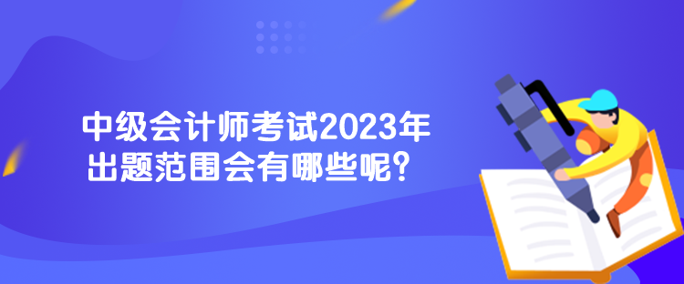 中級會計師考試2023年出題范圍會有哪些呢？