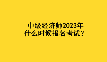 中級經(jīng)濟(jì)師2023年什么時(shí)候報(bào)名考試？