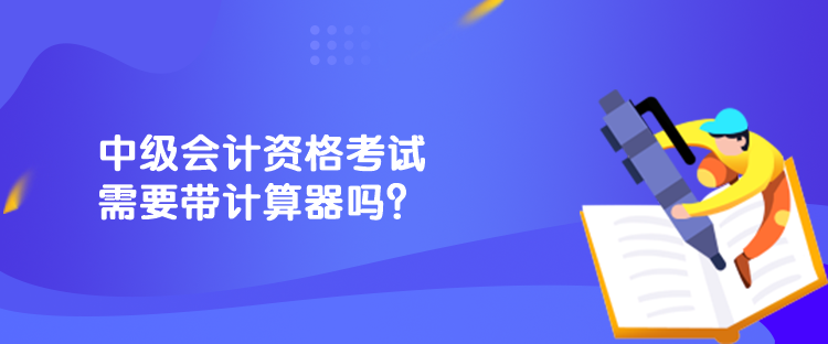 中級(jí)會(huì)計(jì)資格考試需要帶計(jì)算器嗎？