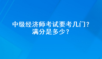 中級經(jīng)濟(jì)師考試要考幾門？滿分是多少？