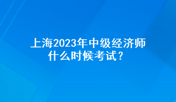 上海2023年中級經(jīng)濟(jì)師什么時候考試？