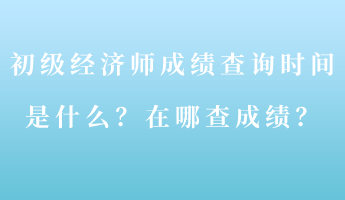 初級經(jīng)濟師成績查詢時間是什么？在哪查成績？