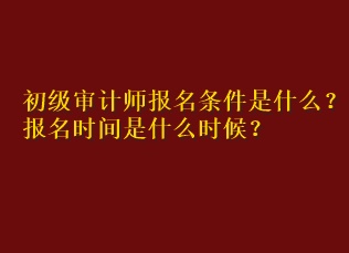 初級審計師報名條件是什么？報名時間是什么時候？