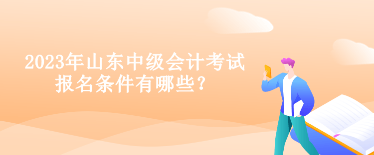 2023年山東中級會計考試報名條件有哪些？